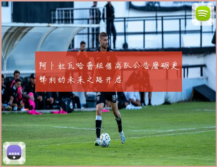 阿卜杜瓦哈普租借离队公告磨砺更锋利的未来之路开启
