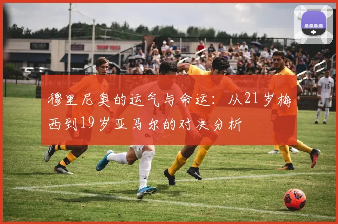 穆里尼奥的运气与命运：从21岁梅西到19岁亚马尔的对决分析