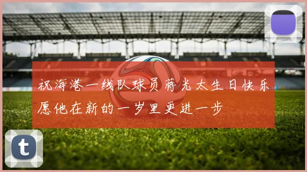 祝海港一线队球员蒋光太生日快乐愿他在新的一岁里更进一步