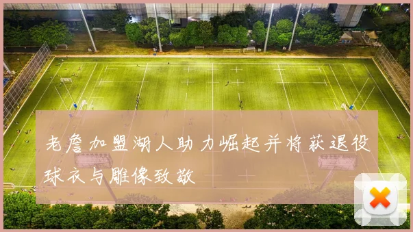 老詹加盟湖人助力崛起并将获退役球衣与雕像致敬