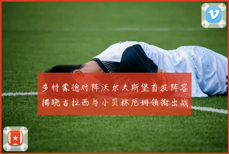 多特蒙德对阵沃尔夫斯堡首发阵容揭晓吉拉西与小贝林厄姆领衔出战