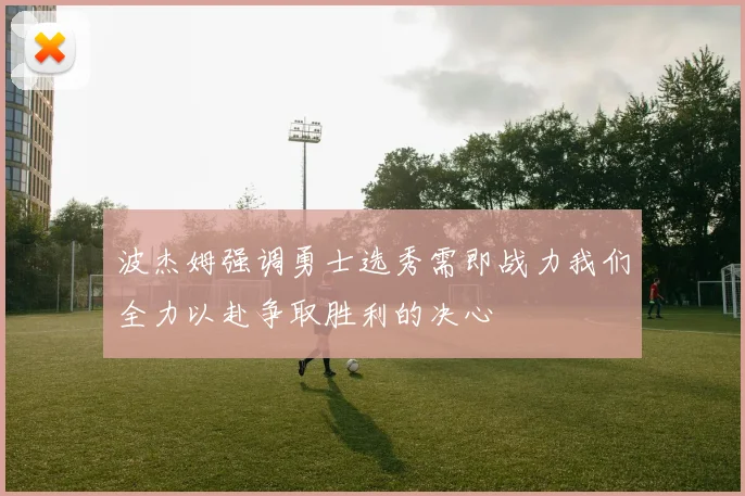 波杰姆强调勇士选秀需即战力我们全力以赴争取胜利的决心