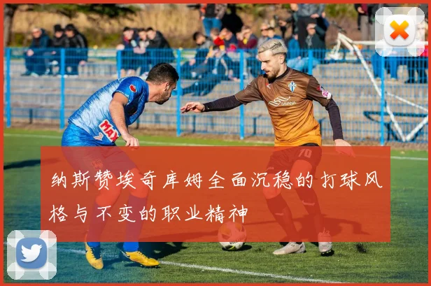 纳斯赞埃奇库姆全面沉稳的打球风格与不变的职业精神