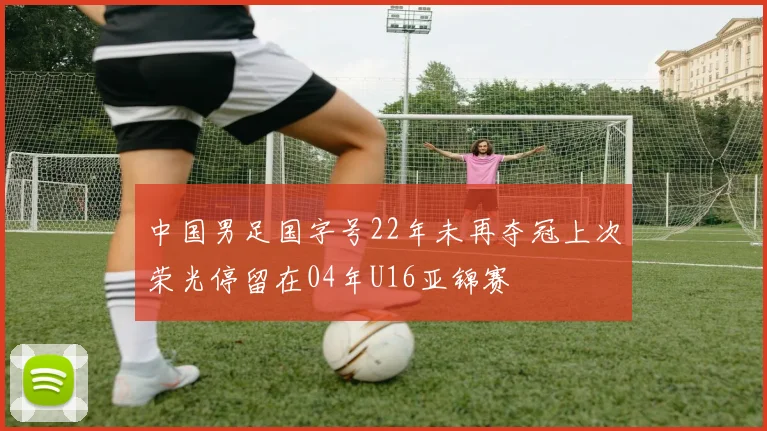 中国男足国字号22年未再夺冠上次荣光停留在04年U16亚锦赛
