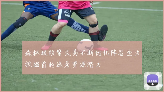 森林狼频繁交易不断优化阵容全力挖掘首轮选秀资源潜力
