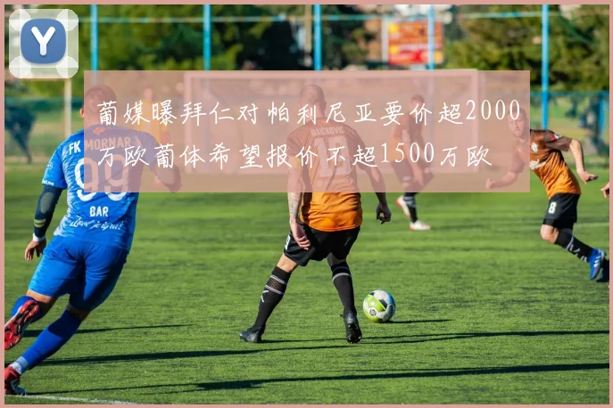 葡媒曝拜仁对帕利尼亚要价超2000万欧葡体希望报价不超1500万欧