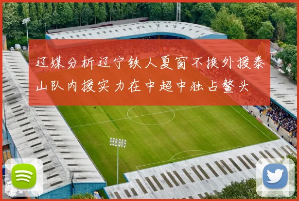 辽媒分析辽宁铁人夏窗不换外援泰山队内援实力在中超中独占鳌头