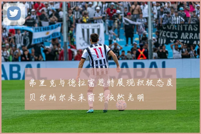 弗里克与德拉富恩特展现积极态度贝尔纳尔未来前景依然光明