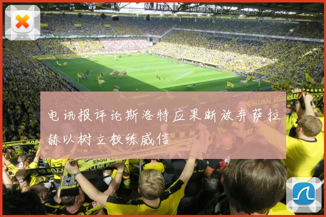 电讯报评论斯洛特应果断放弃萨拉赫以树立教练威信