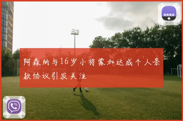 阿森纳与16岁小将蒙加达成个人条款协议引发关注