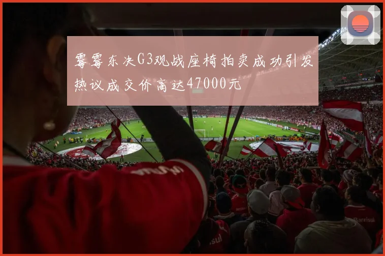 霉霉东决G3观战座椅拍卖成功引发热议成交价高达47000元