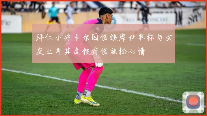 拜仁小将卡尔因伤缺席世界杯与女友土耳其度假疗伤放松心情