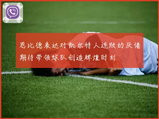 恩比德表达对凯尔特人连败的厌倦期待带领球队创造辉煌时刻