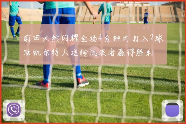 前田大然闪耀全场4分钟内打入2球助凯尔特人逆转流浪者赢得胜利