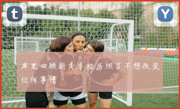 库里回顾新秀季经历坦言不想改变任何事情