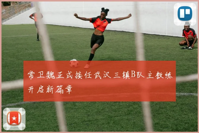 常卫魏正式接任武汉三镇B队主教练开启新篇章