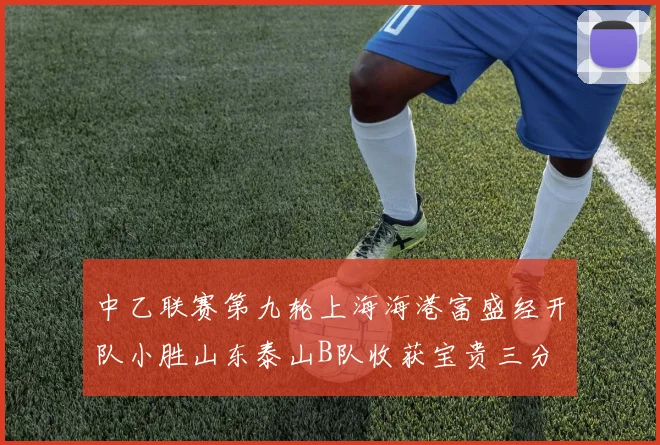 中乙联赛第九轮上海海港富盛经开队小胜山东泰山B队收获宝贵三分