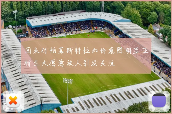 国米对帕莱斯特拉加价意图明显亚特兰大愿意放人引发关注