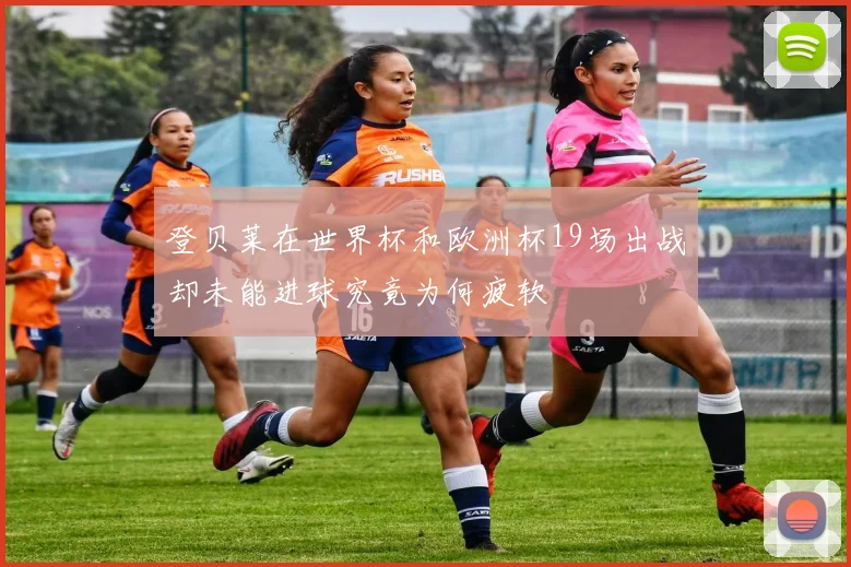 登贝莱在世界杯和欧洲杯19场出战却未能进球究竟为何疲软
