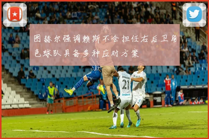 图赫尔强调赖斯不会担任右后卫角色球队具备多种应对方案