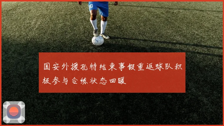 国安外援孔特结束事假重返球队积极参与合练状态回暖