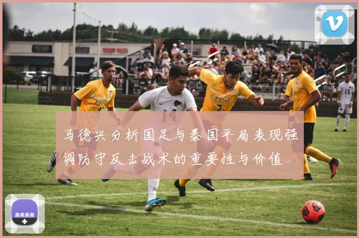 马德兴分析国足与泰国平局表现强调防守反击战术的重要性与价值
