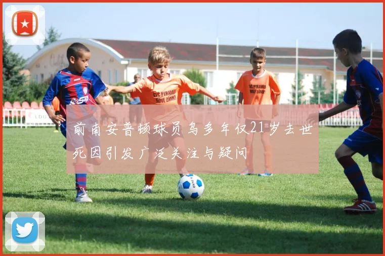 前南安普顿球员乌多年仅21岁去世死因引发广泛关注与疑问