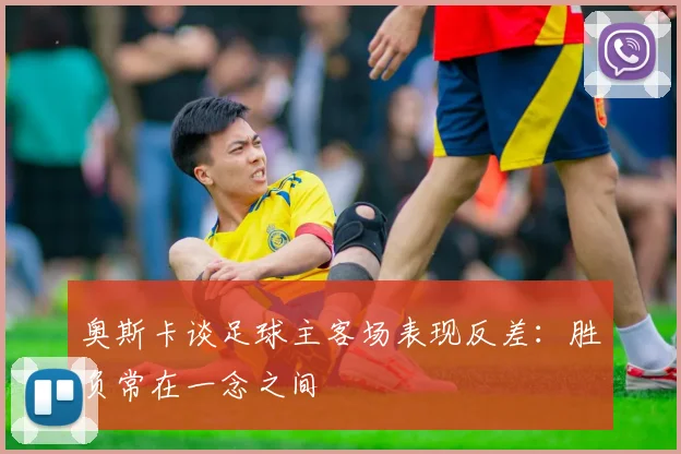 奥斯卡谈足球主客场表现反差：胜负常在一念之间